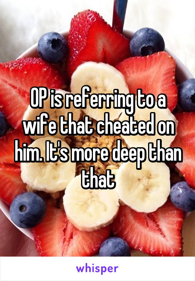 OP is referring to a wife that cheated on him. It's more deep than that