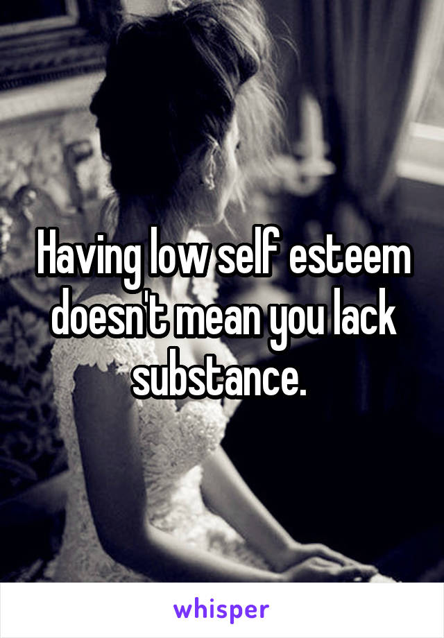 Having low self esteem doesn't mean you lack substance. 