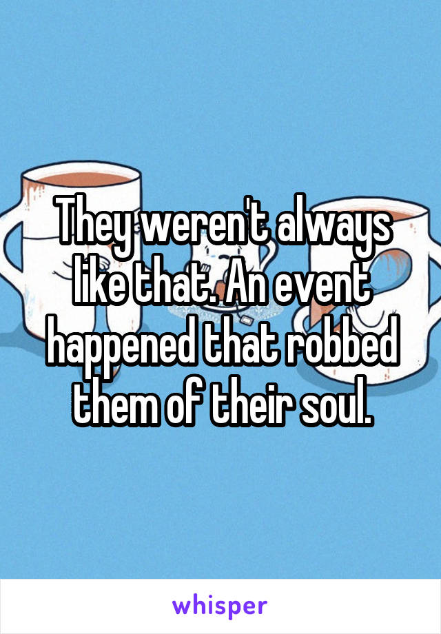 They weren't always like that. An event happened that robbed them of their soul.