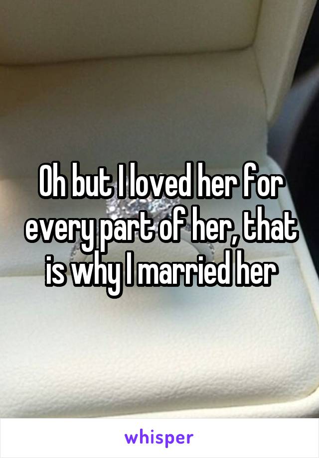 Oh but I loved her for every part of her, that is why I married her