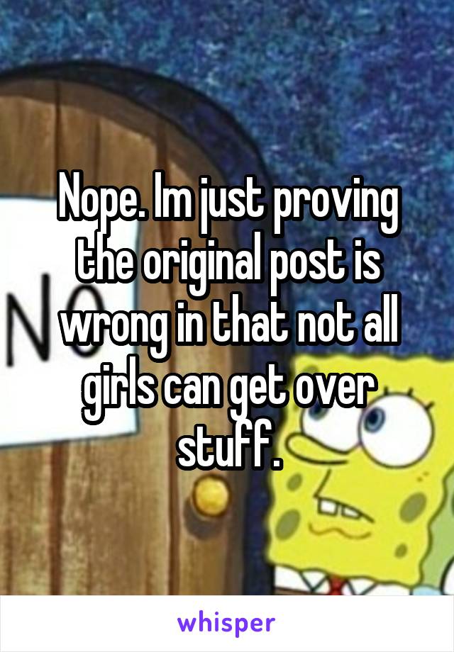 Nope. Im just proving the original post is wrong in that not all girls can get over stuff.