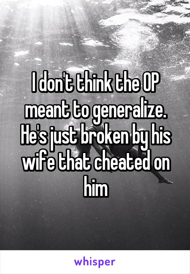 I don't think the OP meant to generalize. He's just broken by his wife that cheated on him