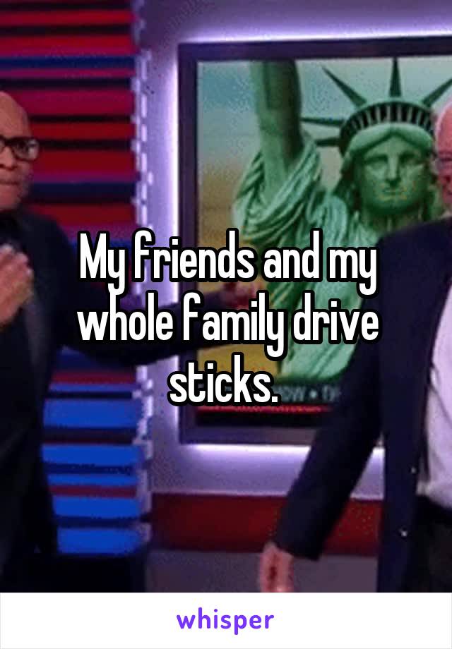 My friends and my whole family drive sticks. 