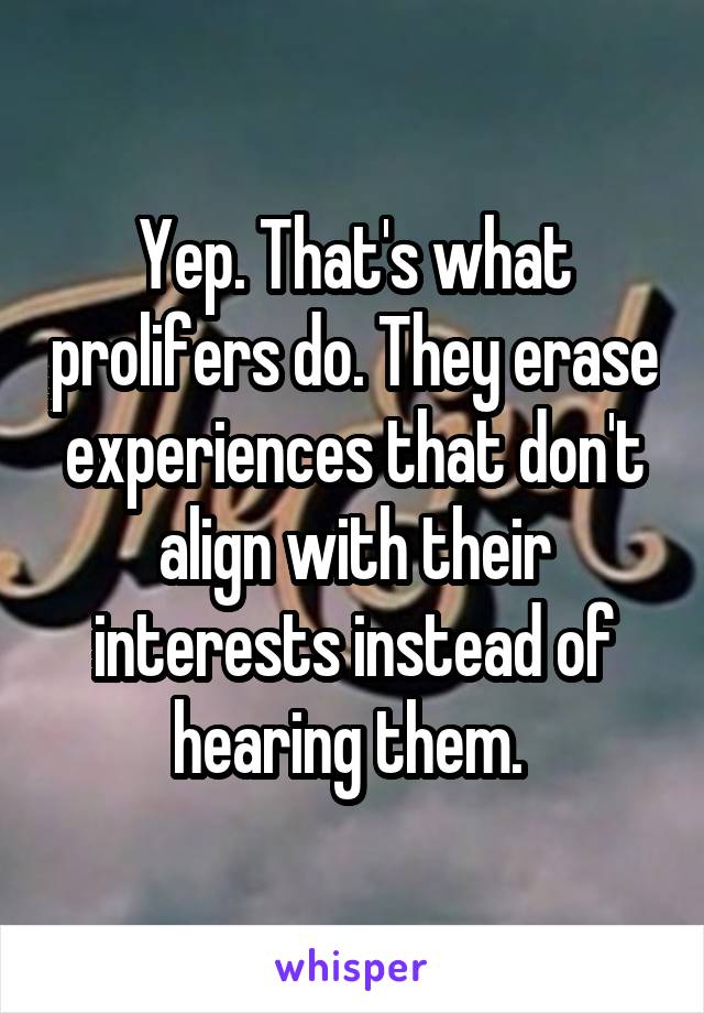 Yep. That's what prolifers do. They erase experiences that don't align with their interests instead of hearing them. 