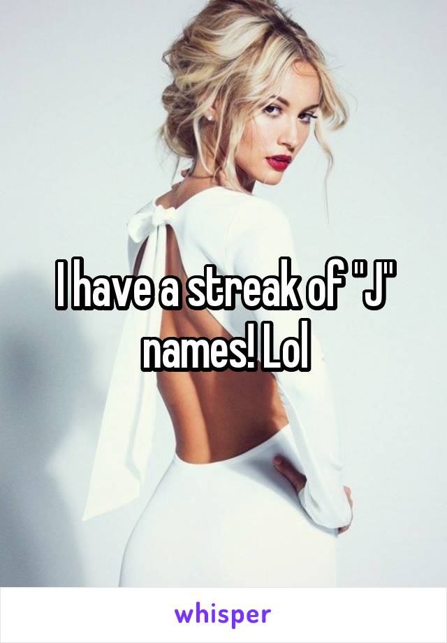 I have a streak of "J" names! Lol