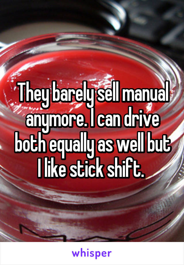 They barely sell manual anymore. I can drive both equally as well but I like stick shift. 