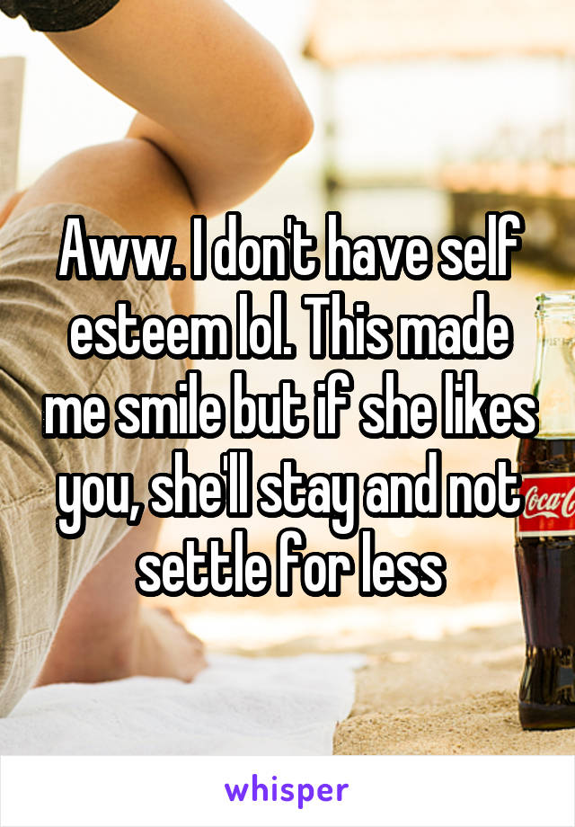 Aww. I don't have self esteem lol. This made me smile but if she likes you, she'll stay and not settle for less