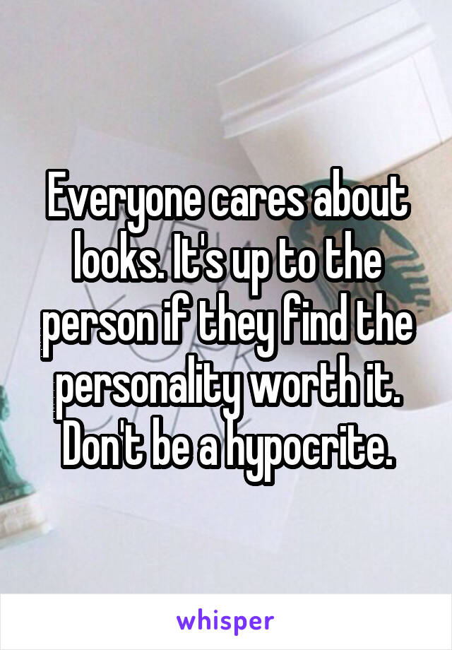 Everyone cares about looks. It's up to the person if they find the personality worth it. Don't be a hypocrite.