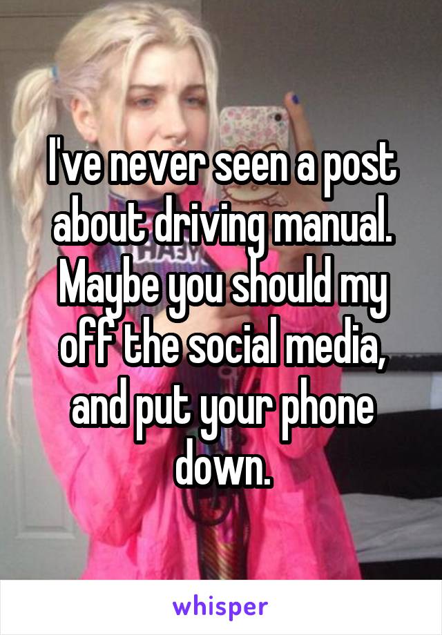 I've never seen a post about driving manual. Maybe you should my off the social media, and put your phone down.