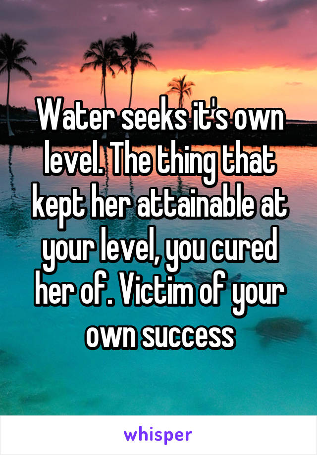 Water seeks it's own level. The thing that kept her attainable at your level, you cured her of. Victim of your own success