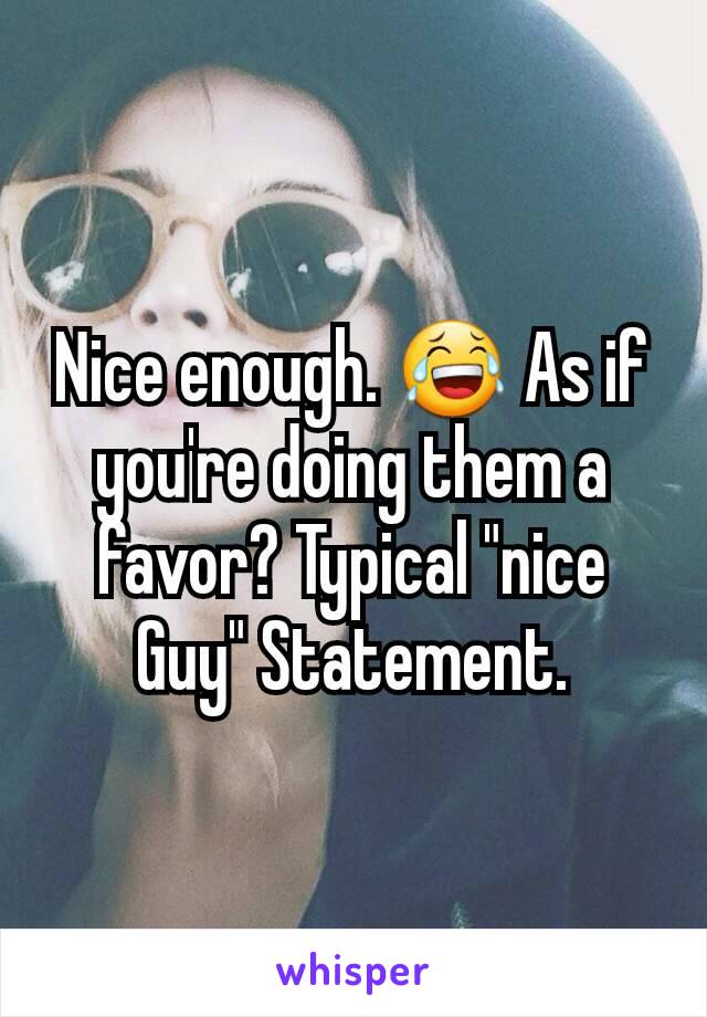 Nice enough. 😂 As if you're doing them a favor? Typical "nice Guy" Statement.