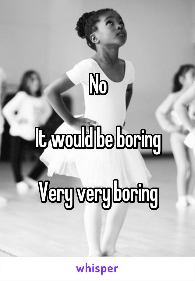 No

It would be boring

Very very boring