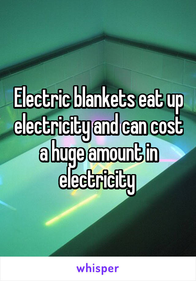 Electric blankets eat up electricity and can cost a huge amount in electricity 