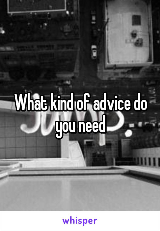 What kind of advice do you need