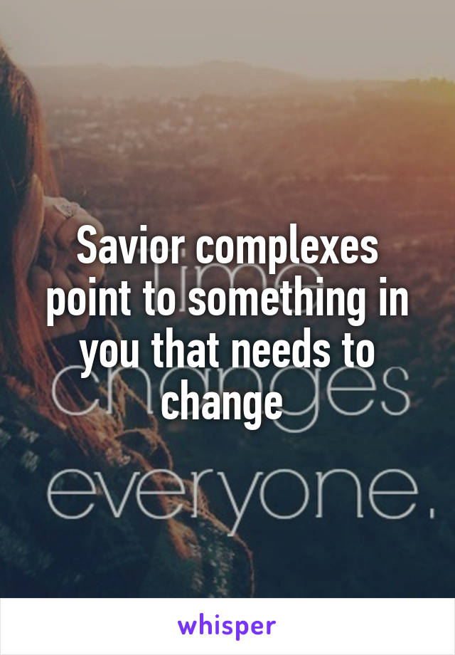 Savior complexes point to something in you that needs to change 