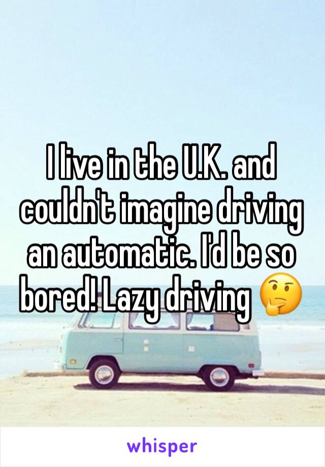 I live in the U.K. and couldn't imagine driving an automatic. I'd be so bored! Lazy driving 🤔