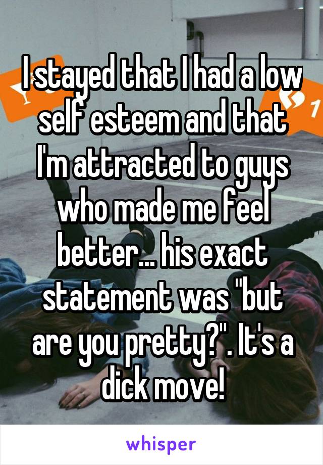 I stayed that I had a low self esteem and that I'm attracted to guys who made me feel better... his exact statement was "but are you pretty?". It's a dick move!