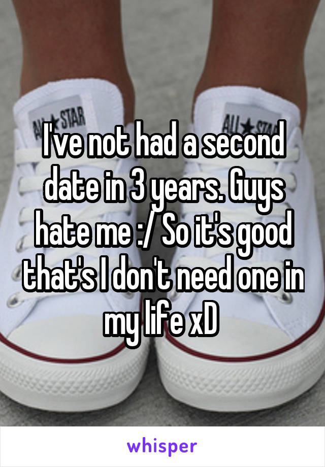 I've not had a second date in 3 years. Guys hate me :/ So it's good that's I don't need one in my life xD 