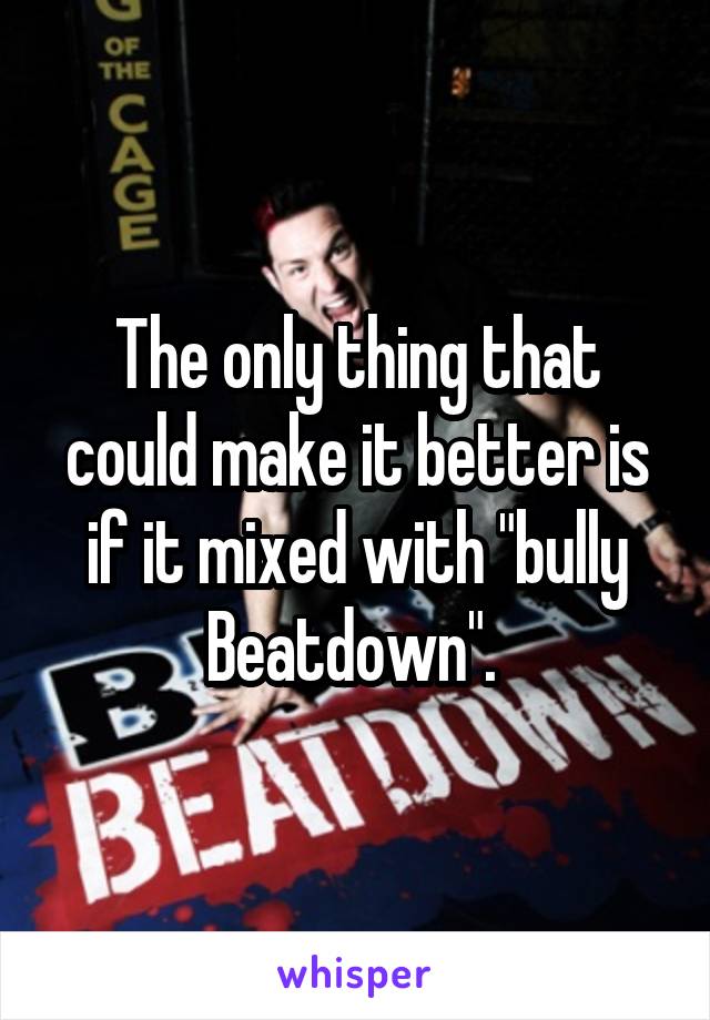 The only thing that could make it better is if it mixed with "bully Beatdown". 