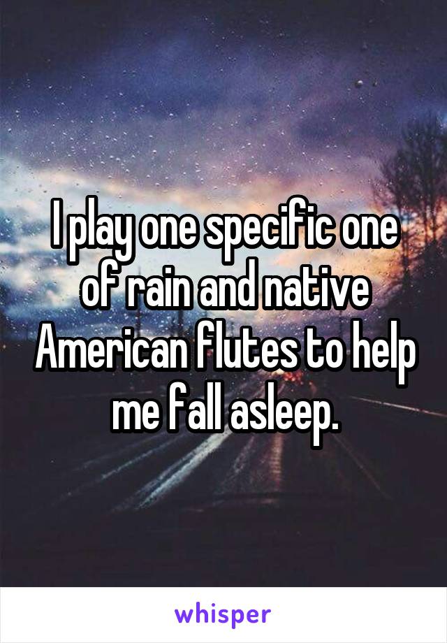 I play one specific one of rain and native American flutes to help me fall asleep.