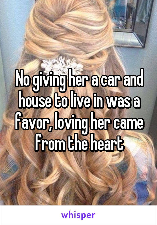 No giving her a car and house to live in was a favor, loving her came from the heart