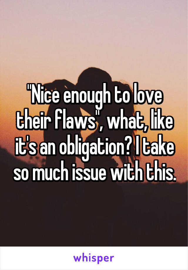 "Nice enough to love their flaws", what, like it's an obligation? I take so much issue with this.