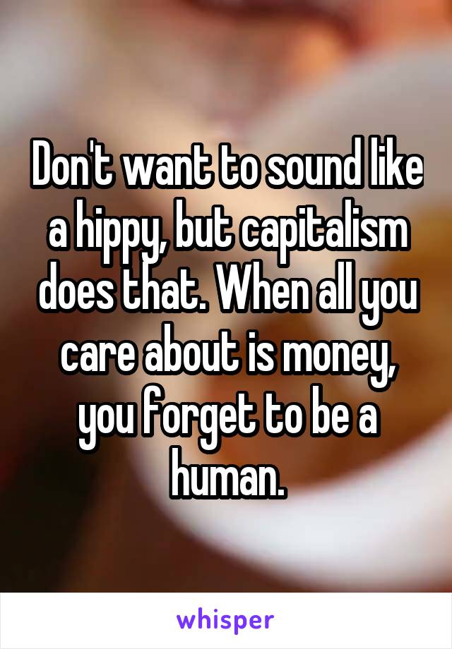 Don't want to sound like a hippy, but capitalism does that. When all you care about is money, you forget to be a human.