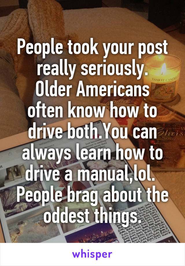 People took your post really seriously.
Older Americans often know how to drive both.You can always learn how to drive a manual,lol.  People brag about the oddest things.