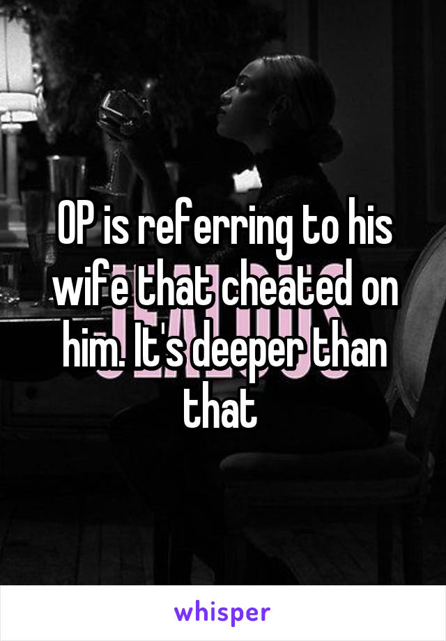 OP is referring to his wife that cheated on him. It's deeper than that 