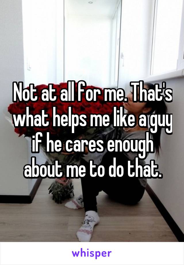 Not at all for me. That's what helps me like a guy if he cares enough about me to do that.