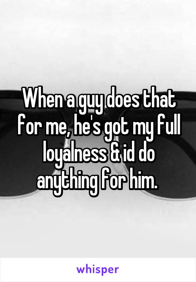 When a guy does that for me, he's got my full loyalness & id do anything for him. 