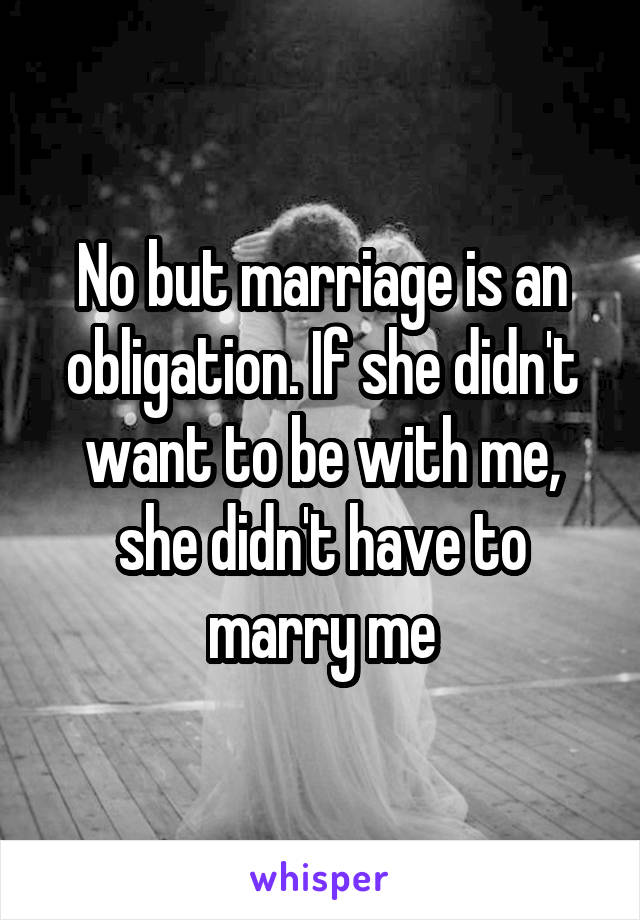 No but marriage is an obligation. If she didn't want to be with me, she didn't have to marry me