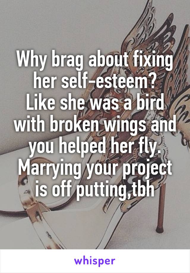 Why brag about fixing her self-esteem?
Like she was a bird with broken wings and you helped her fly.
Marrying your project is off putting,tbh
