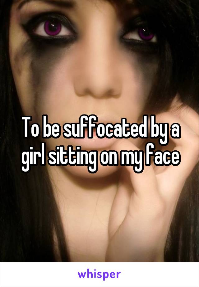 To be suffocated by a girl sitting on my face