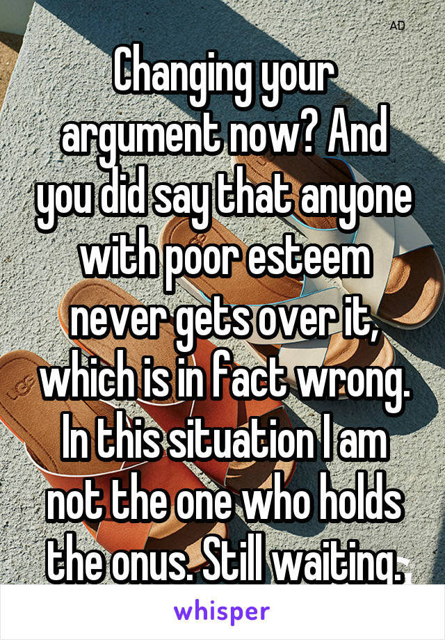 Changing your argument now? And you did say that anyone with poor esteem never gets over it, which is in fact wrong. In this situation I am not the one who holds the onus. Still waiting.