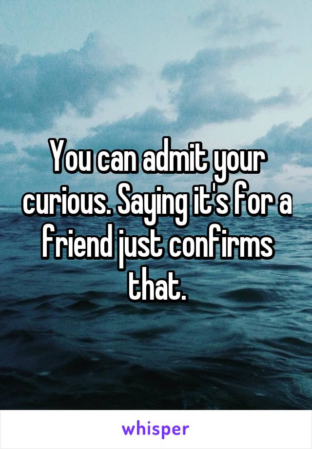 You can admit your curious. Saying it's for a friend just confirms that.