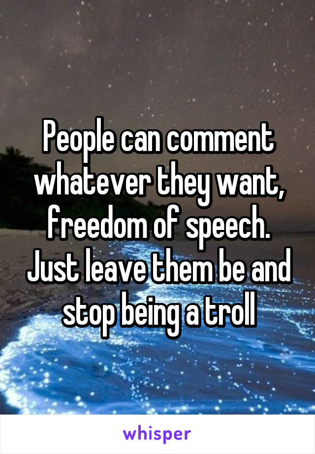 People can comment whatever they want, freedom of speech. Just leave them be and stop being a troll