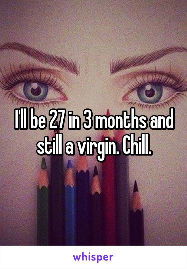 I'll be 27 in 3 months and still a virgin. Chill.