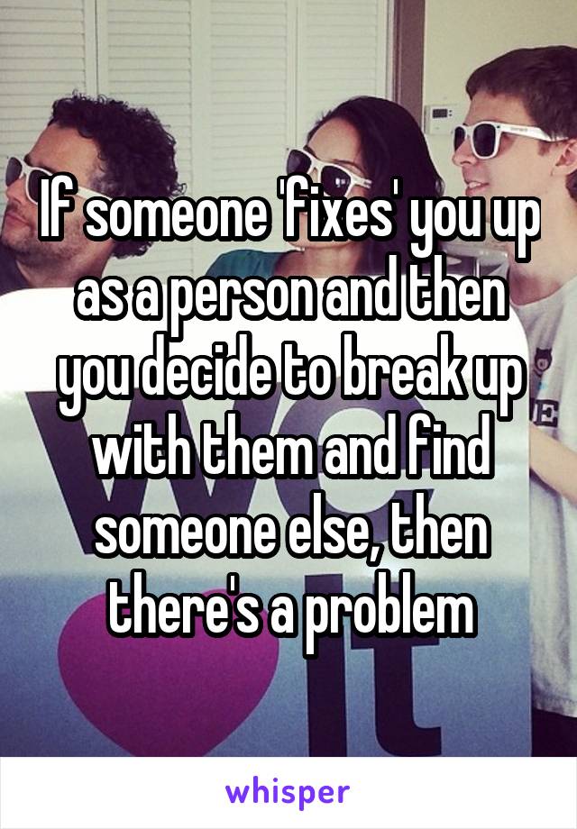 If someone 'fixes' you up as a person and then you decide to break up with them and find someone else, then there's a problem