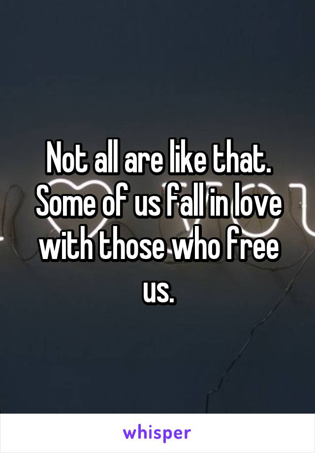 Not all are like that. Some of us fall in love with those who free us.