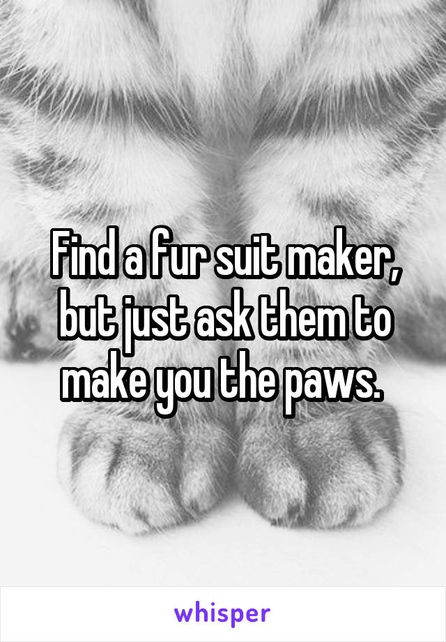 Find a fur suit maker, but just ask them to make you the paws. 