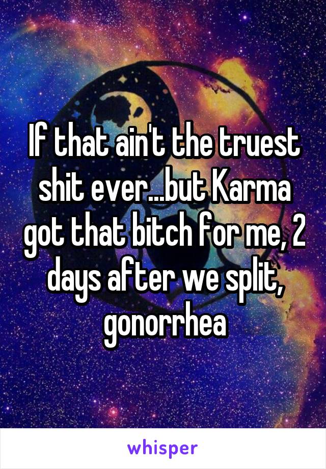 If that ain't the truest shit ever...but Karma got that bitch for me, 2 days after we split, gonorrhea