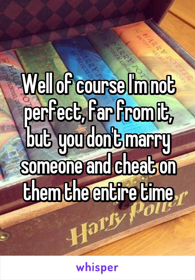 Well of course I'm not perfect, far from it, but  you don't marry someone and cheat on them the entire time