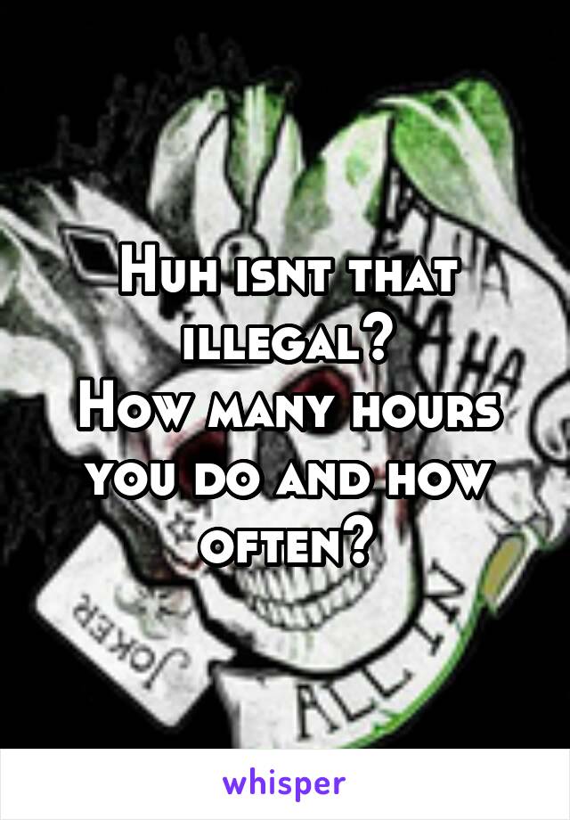 Huh isnt that illegal?
How many hours you do and how often?