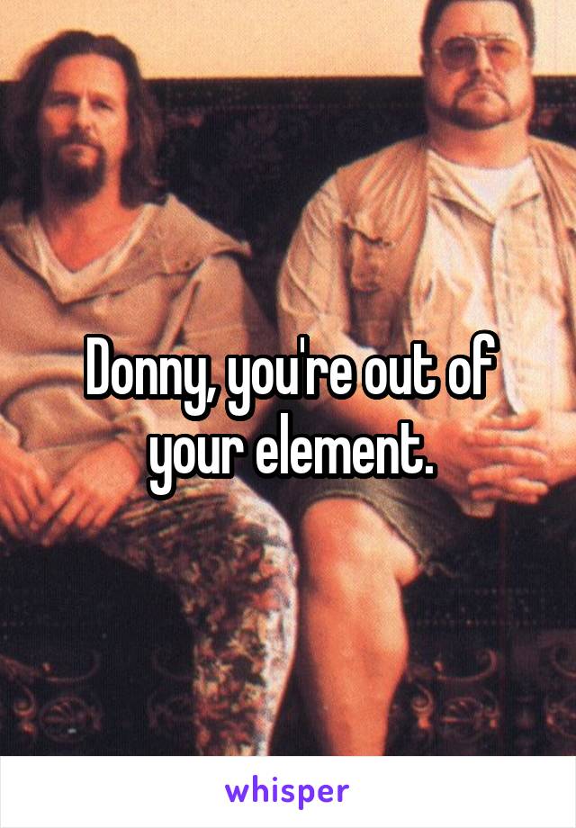 Donny, you're out of your element.