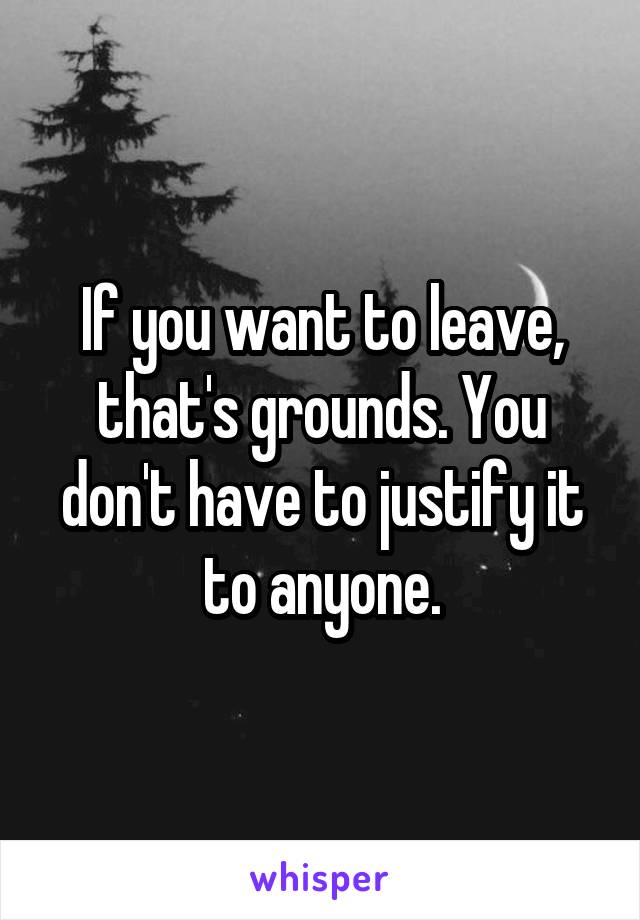 If you want to leave, that's grounds. You don't have to justify it to anyone.