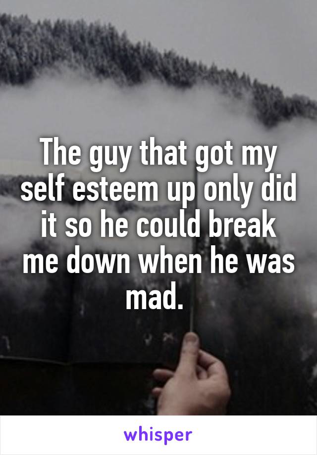 The guy that got my self esteem up only did it so he could break me down when he was mad. 