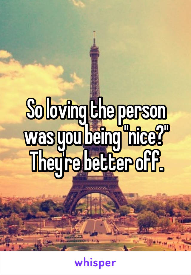 So loving the person was you being "nice?" They're better off.