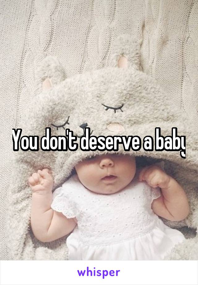 You don't deserve a baby