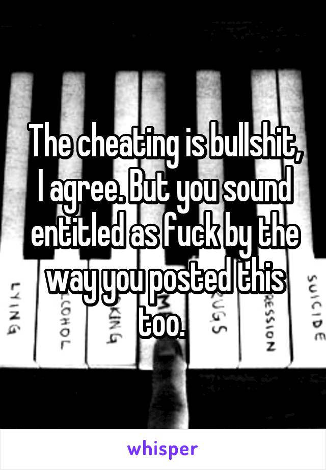 The cheating is bullshit, I agree. But you sound entitled as fuck by the way you posted this too. 